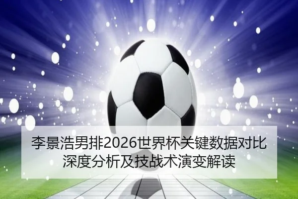 李景浩男排2026世界杯关键数据对比深度分析及技战术演变解读