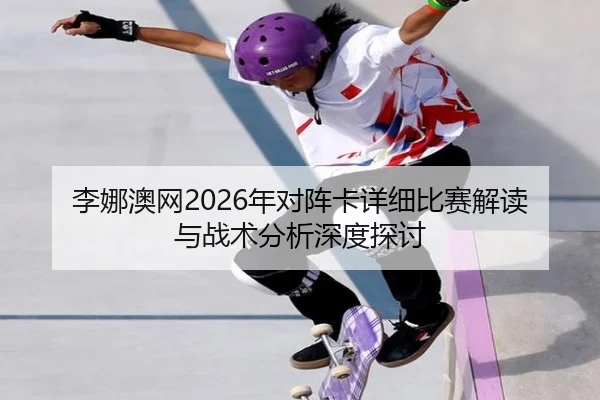 李娜澳网2026年对阵卡详细比赛解读与战术分析深度探讨
