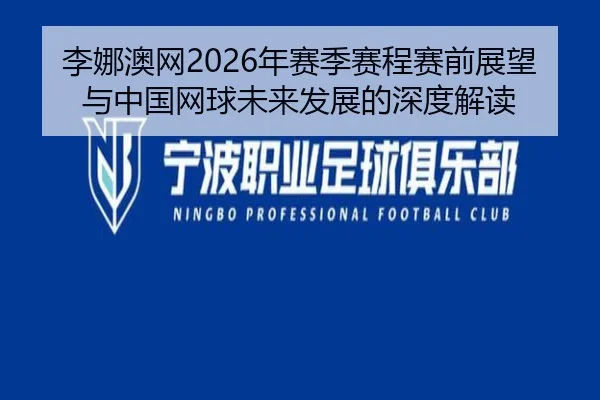 李娜澳网2026年赛季赛程赛前展望与中国网球未来发展的深度解读