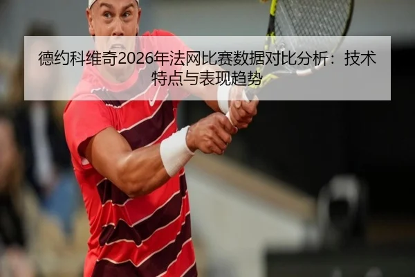 德约科维奇2026年法网比赛数据对比分析：技术特点与表现趋势