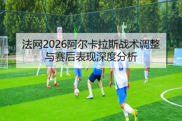 fa-wang-a-er-ka-la-si-zhan-shu-tiao-zheng-yu-sai-hou-biao-xian-shen-du-fen-xi-2-796.jpg