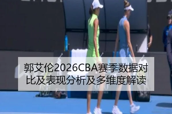 郭艾伦2026CBA赛季数据对比及表现分析及多维度解读