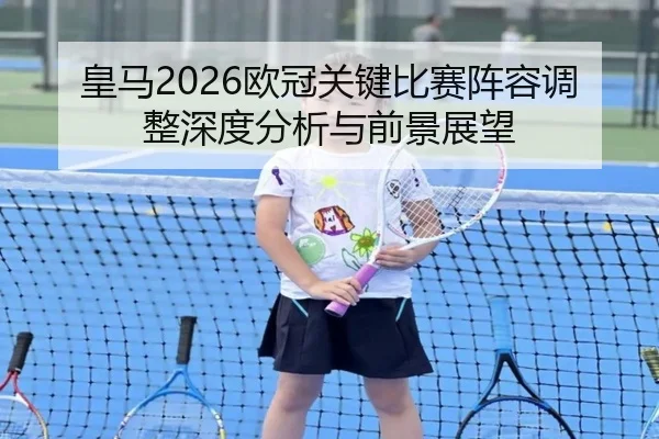 皇马2026欧冠关键比赛阵容调整深度分析与前景展望