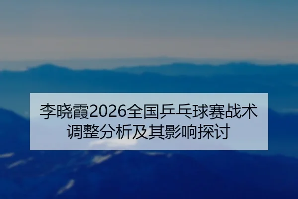 李晓霞2026全国乒乓球赛战术调整分析及其影响探讨