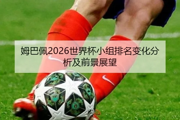 姆巴佩2026世界杯小组排名变化分析及前景展望