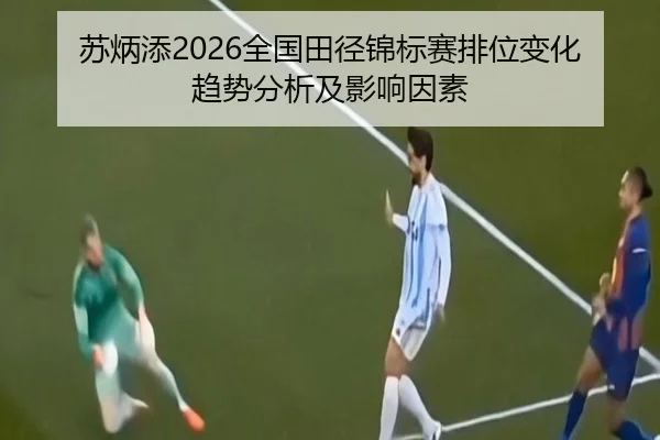 苏炳添2026全国田径锦标赛排位变化趋势分析及影响因素