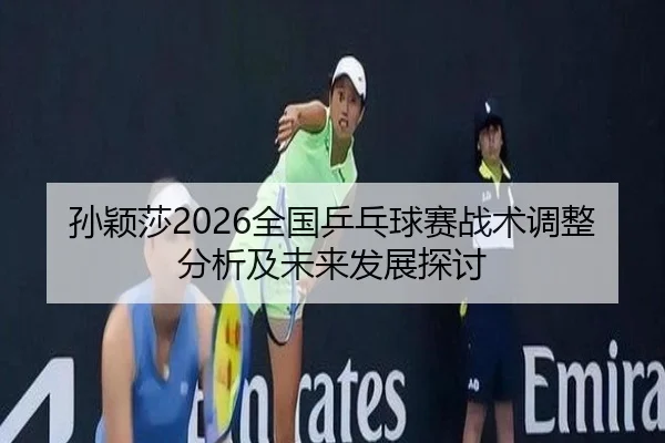 孙颖莎2026全国乒乓球赛战术调整分析及未来发展探讨
