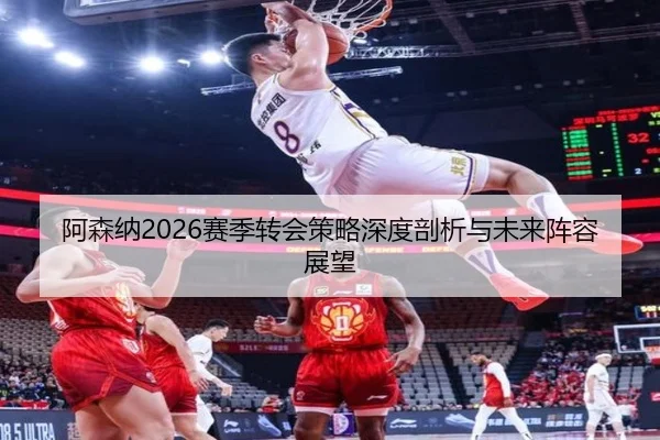 阿森纳2026赛季转会策略深度剖析与未来阵容展望