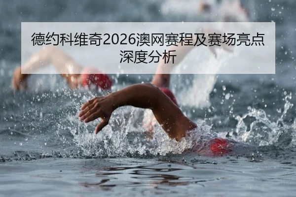 德约科维奇2026澳网赛程及赛场亮点深度分析