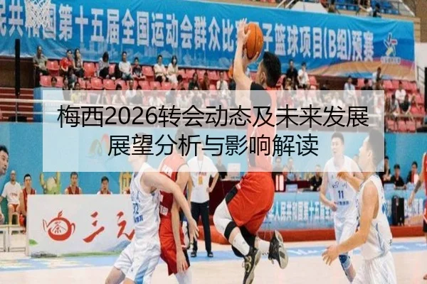 梅西2026转会动态及未来发展展望分析与影响解读