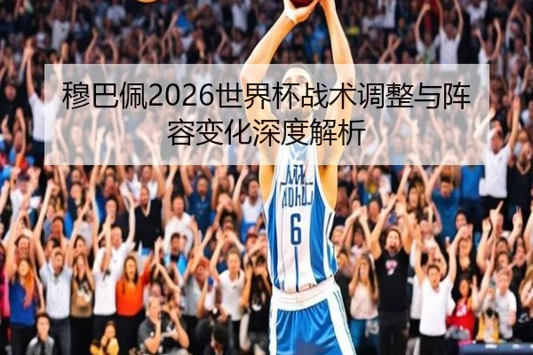 穆巴佩2026世界杯战术调整与阵容变化深度解析
