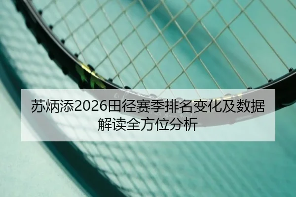 苏炳添2026田径赛季排名变化及数据解读全方位分析