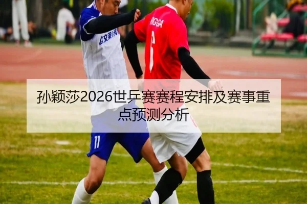 孙颖莎2026世乒赛赛程安排及赛事重点预测分析
