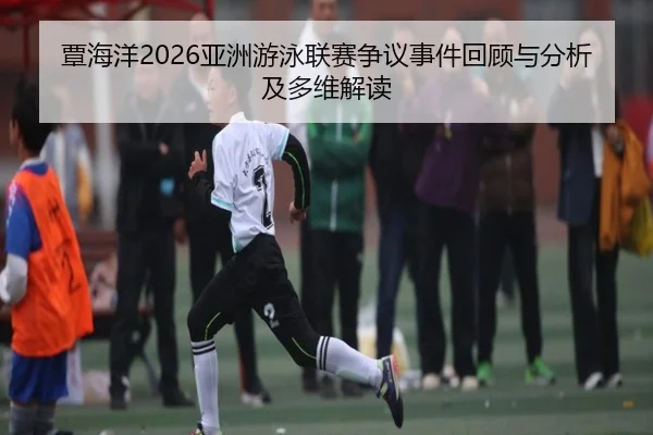 覃海洋2026亚洲游泳联赛争议事件回顾与分析及多维解读