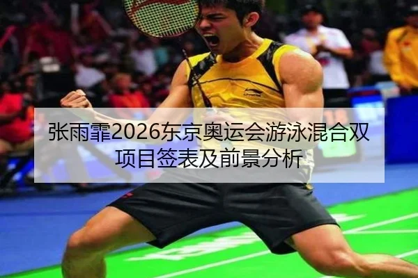 张雨霏2026东京奥运会游泳混合双项目签表及前景分析